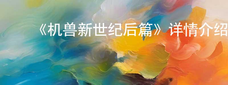 ﻿曾梦兰发布﻿《机兽新世纪后篇》详情介绍_机兽新世纪后篇已完结在线观看_机兽新世纪后篇迅雷下载_日漫